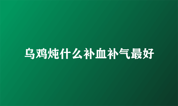 乌鸡炖什么补血补气最好