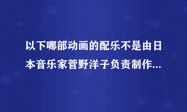 以下哪部动画的配乐不是由日本音乐家菅野洋子负责制作的 B站硬核会员答题答案