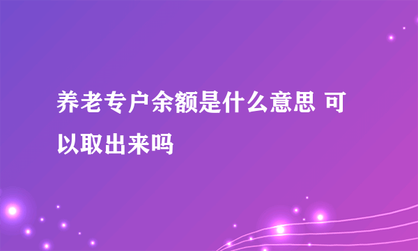 养老专户余额是什么意思 可以取出来吗