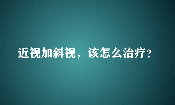 近视加斜视，该怎么治疗？