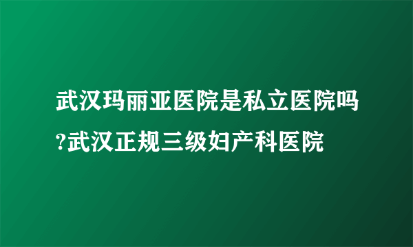 武汉玛丽亚医院是私立医院吗?武汉正规三级妇产科医院