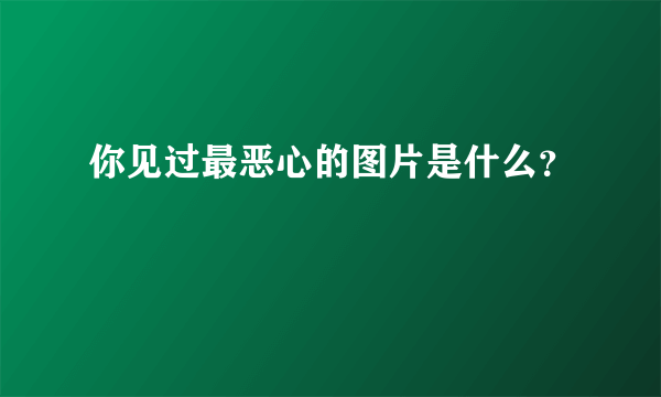 你见过最恶心的图片是什么？