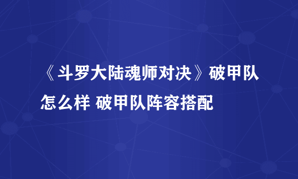 《斗罗大陆魂师对决》破甲队怎么样 破甲队阵容搭配