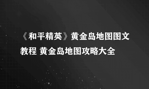 《和平精英》黄金岛地图图文教程 黄金岛地图攻略大全