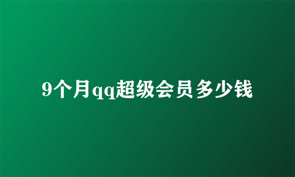 9个月qq超级会员多少钱