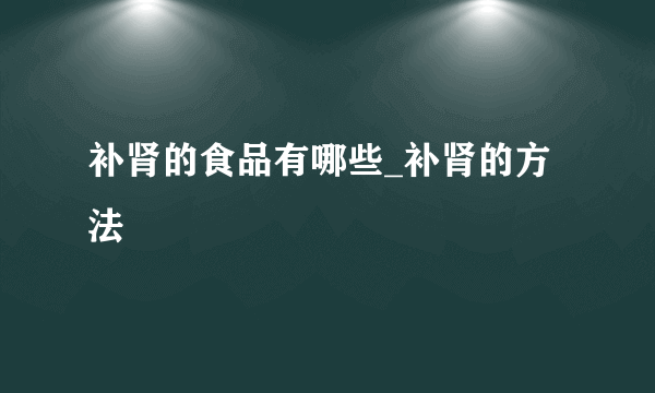 补肾的食品有哪些_补肾的方法