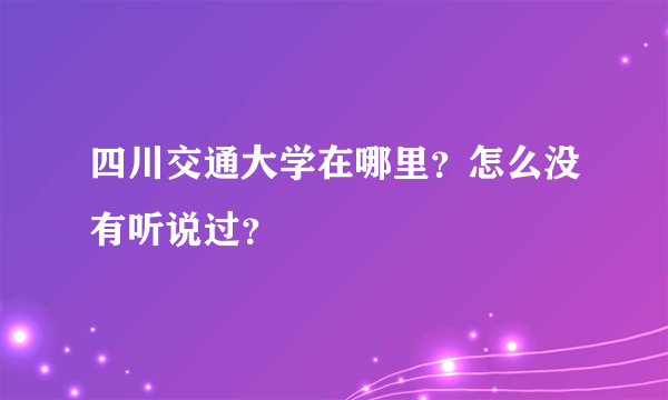 四川交通大学在哪里？怎么没有听说过？