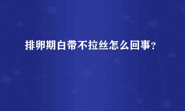 排卵期白带不拉丝怎么回事？