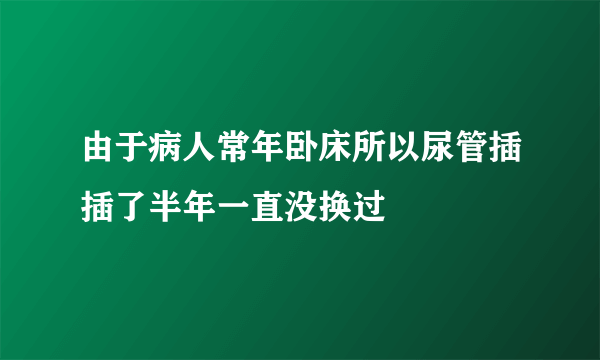 由于病人常年卧床所以尿管插插了半年一直没换过