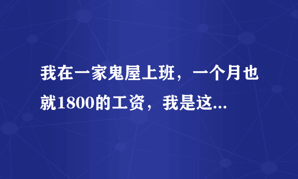 我在一家鬼屋上班，一个月也就1800的工资，我是这个月3号来这里干活的，老板说每个月25号发工资要