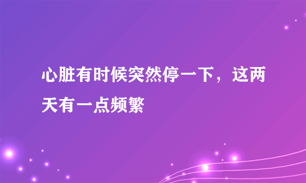 心脏有时候突然停一下，这两天有一点频繁