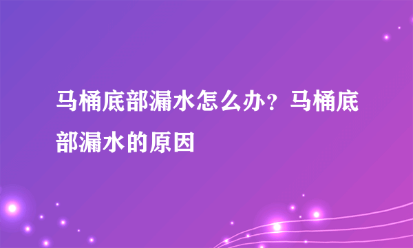 马桶底部漏水怎么办？马桶底部漏水的原因