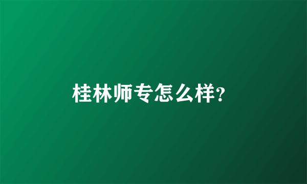 桂林师专怎么样？