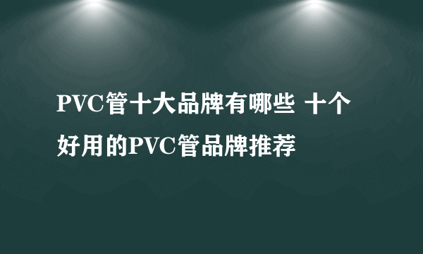 PVC管十大品牌有哪些 十个好用的PVC管品牌推荐