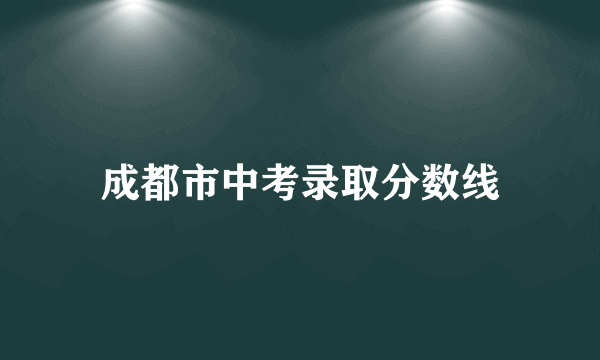 成都市中考录取分数线