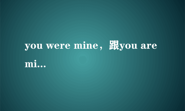 you were mine，跟you are mine什么区别。