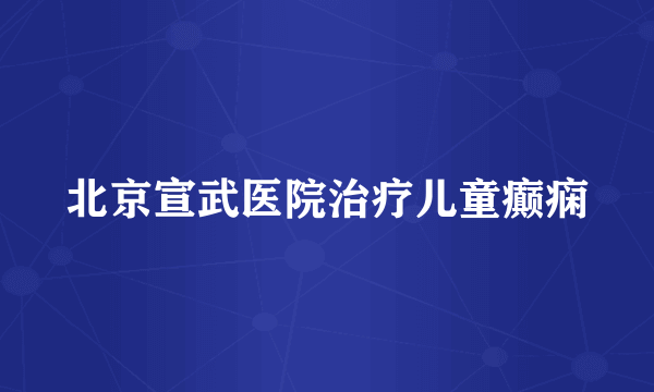 北京宣武医院治疗儿童癫痫