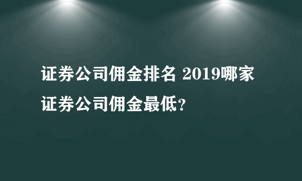 证券公司佣金排名 2019哪家证券公司佣金最低？