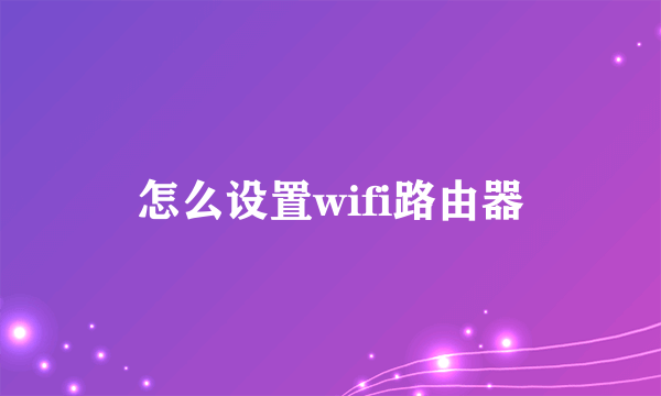 怎么设置wifi路由器