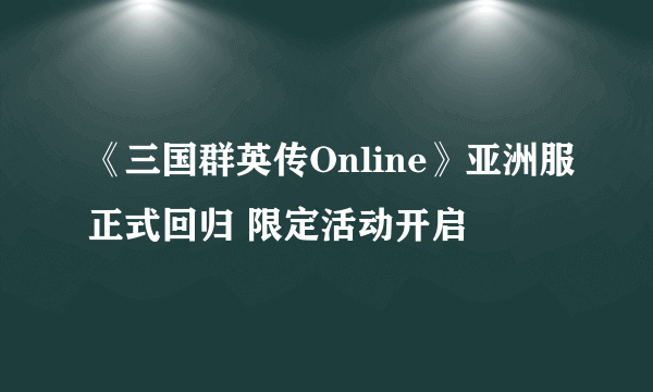 《三国群英传Online》亚洲服正式回归 限定活动开启