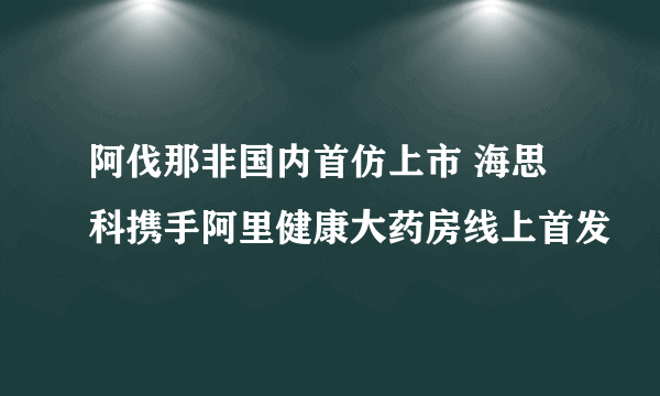 阿伐那非国内首仿上市 海思科携手阿里健康大药房线上首发