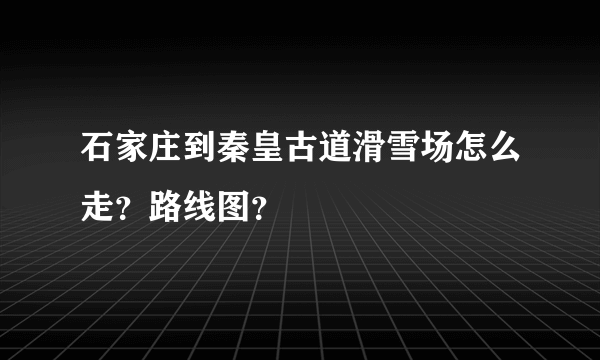 石家庄到秦皇古道滑雪场怎么走？路线图？