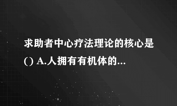 求助者中心疗法理论的核心是() A.人拥有有机体的评价过程 B.人是可以信任的 C.人拥有价值条件化过程 D.人有自我实现倾向 请帮忙给出正确答案和分析，谢谢！