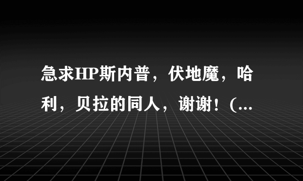 急求HP斯内普，伏地魔，哈利，贝拉的同人，谢谢！(直接发书名，写不完发到QQ邮箱729119587.