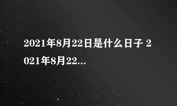 2021年8月22日是什么日子 2021年8月22日有什么节日