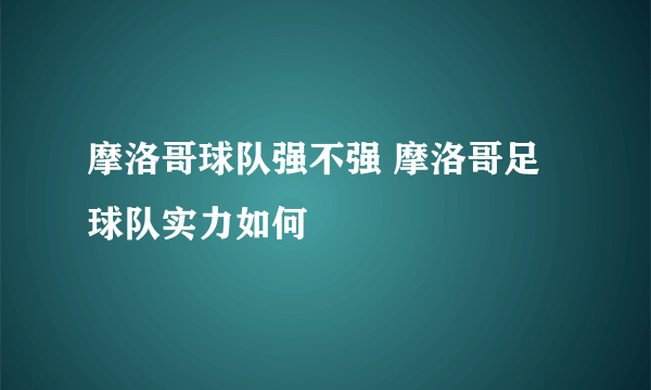 摩洛哥球队强不强 摩洛哥足球队实力如何