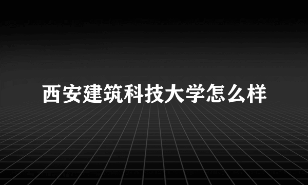 西安建筑科技大学怎么样