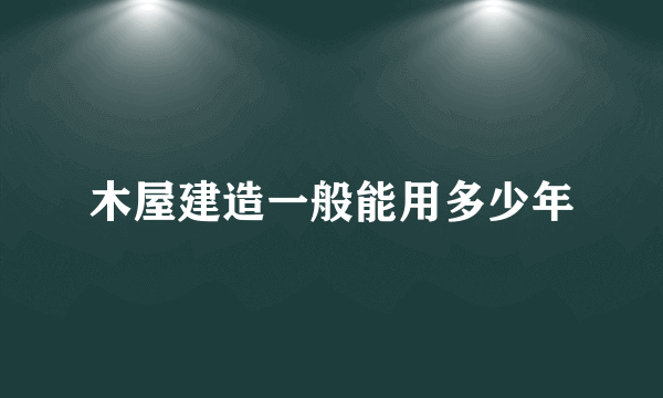 木屋建造一般能用多少年