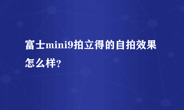 富士mini9拍立得的自拍效果怎么样？