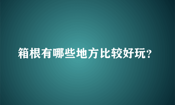 箱根有哪些地方比较好玩？