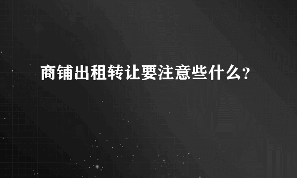 商铺出租转让要注意些什么？