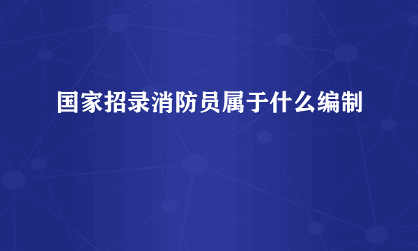 国家招录消防员属于什么编制