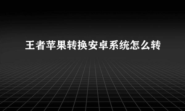 王者苹果转换安卓系统怎么转