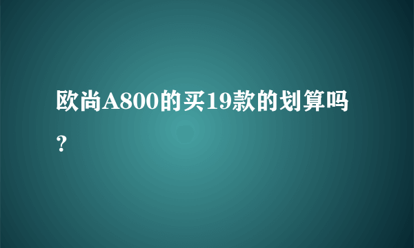 欧尚A800的买19款的划算吗？