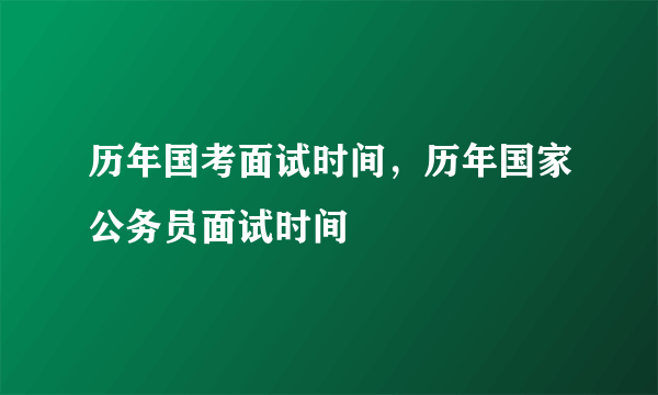 历年国考面试时间，历年国家公务员面试时间