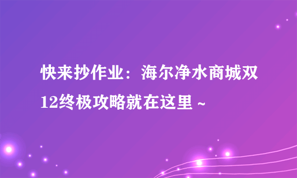 快来抄作业：海尔净水商城双12终极攻略就在这里～