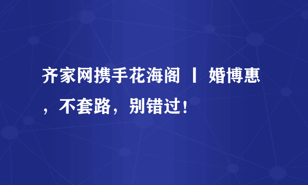 齐家网携手花海阁 丨 婚博惠，不套路，别错过！