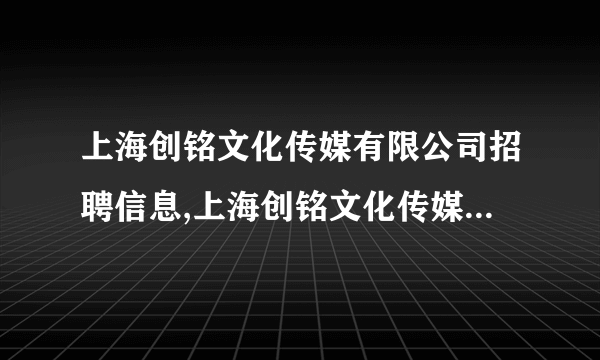 上海创铭文化传媒有限公司招聘信息,上海创铭文化传媒有限公司怎么样？