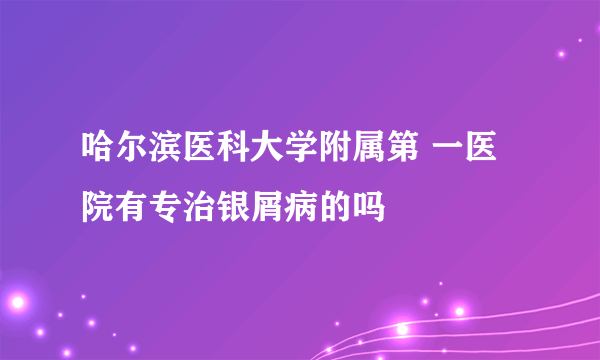 哈尔滨医科大学附属第 一医院有专治银屑病的吗