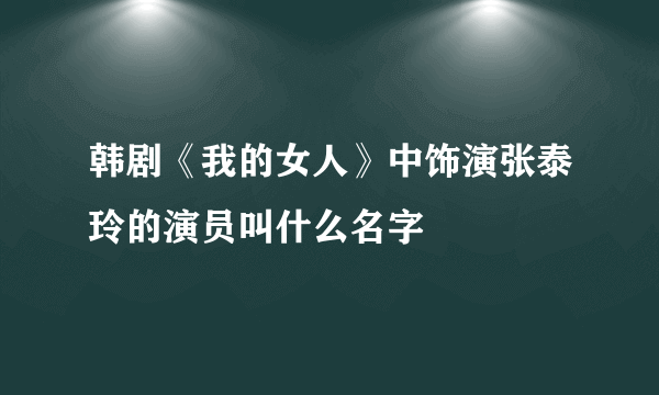 韩剧《我的女人》中饰演张泰玲的演员叫什么名字