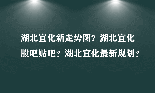 湖北宜化新走势图？湖北宜化股吧贴吧？湖北宜化最新规划？