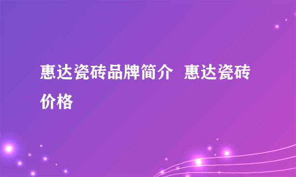 惠达瓷砖品牌简介  惠达瓷砖价格