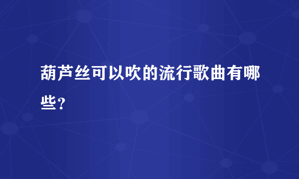 葫芦丝可以吹的流行歌曲有哪些？