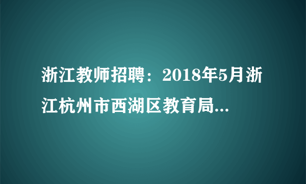 浙江教师招聘：2018年5月浙江杭州市西湖区教育局所属单位招聘教职工计划表（中小学）