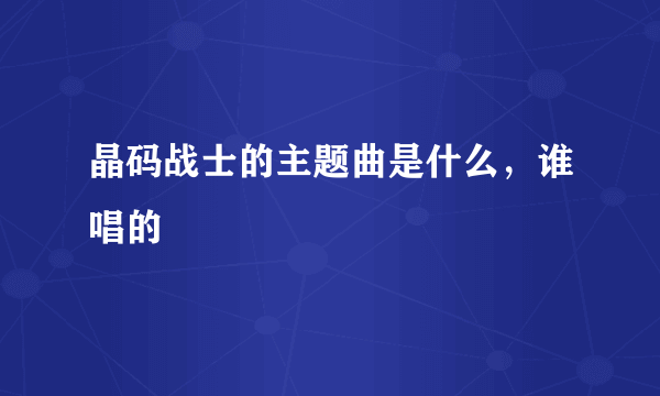 晶码战士的主题曲是什么，谁唱的