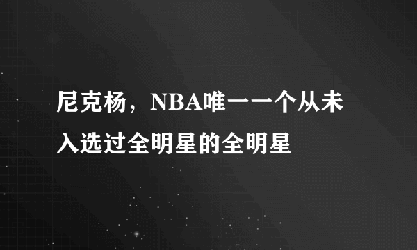 尼克杨，NBA唯一一个从未入选过全明星的全明星